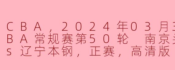 CBA常规赛第50轮：南京头排苏酒迎战辽宁本钢，决战前夜的精彩预告